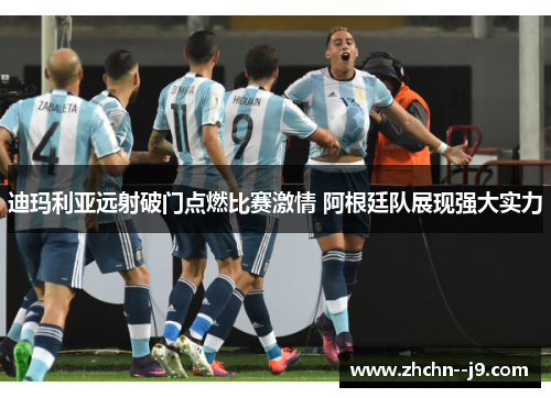 迪玛利亚远射破门点燃比赛激情 阿根廷队展现强大实力