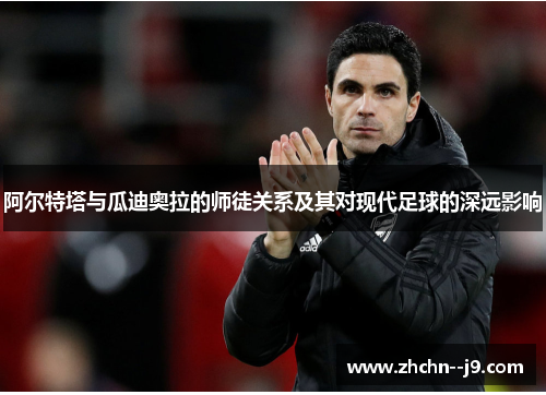 阿尔特塔与瓜迪奥拉的师徒关系及其对现代足球的深远影响