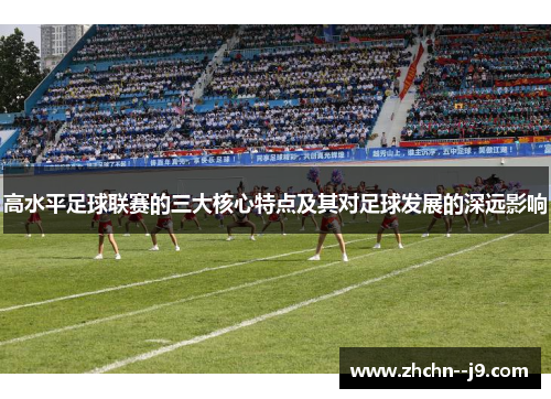 高水平足球联赛的三大核心特点及其对足球发展的深远影响